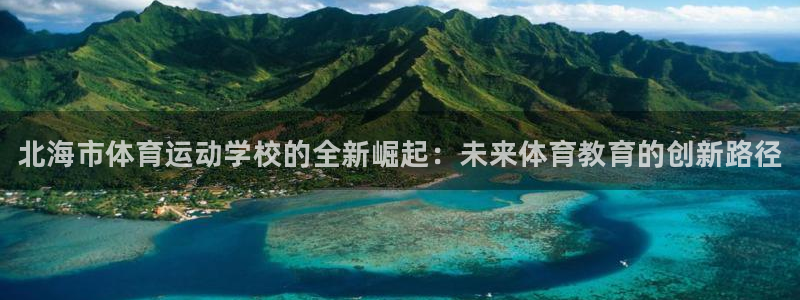 欧亿体育官方正版app官网：北海市体育运动学校的全新