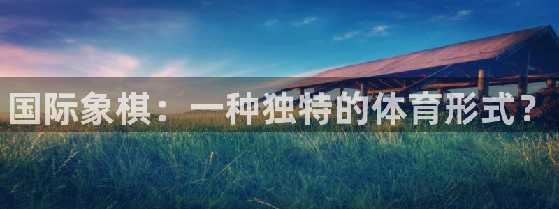 oety欧亿体育官网下载软件：国际象棋：一种独特的体