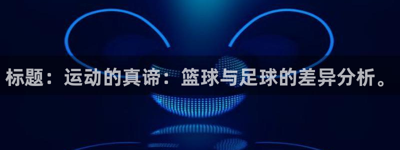 欧亿体育官方正版app娱乐：标题：运动的真谛：篮球与足球的差