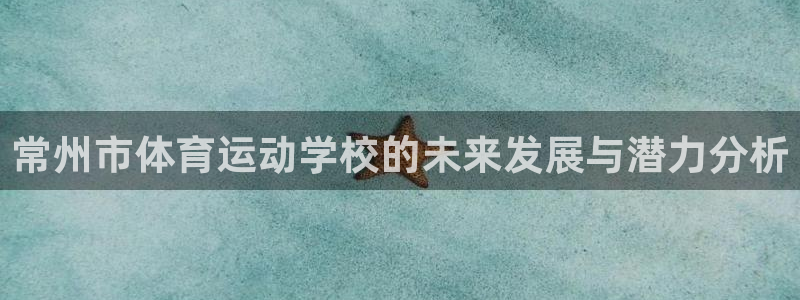 海南oety欧亿体育官网下载发展怎么样：常州市体育运动学校的