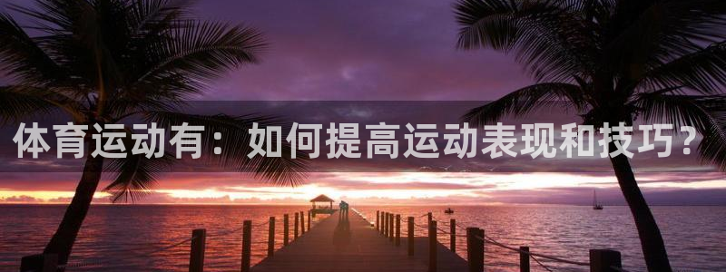 oety欧亿体育官网下载平台是正规平台吗：体育运动有：如何提