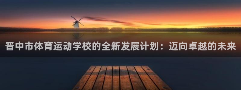 oety欧亿体育官网下载招商电话是多少：晋中市体育运动学校的