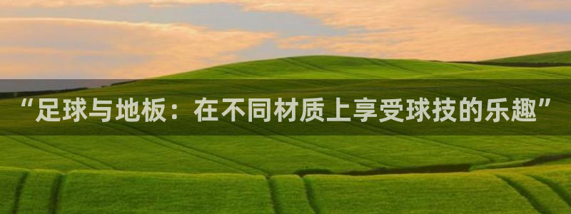 欧亿体育官方正版app集团官网首页：“足球与地板：在不同材质
