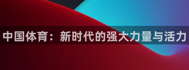oety欧亿体育官网下载注册：中国体育：新时代的强大力量与活